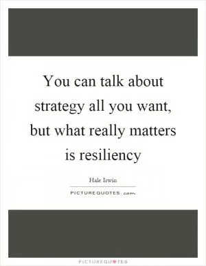You can talk about strategy all you want, but what really matters is resiliency Picture Quote #1