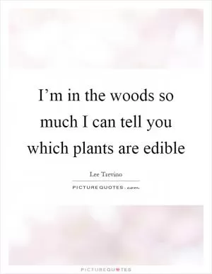 I’m in the woods so much I can tell you which plants are edible Picture Quote #1
