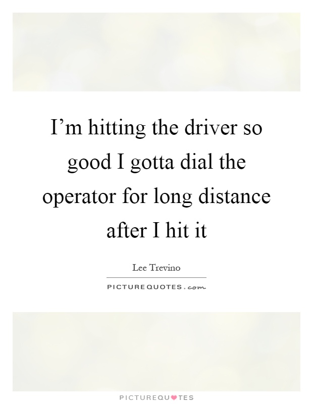 I'm hitting the driver so good I gotta dial the operator for long distance after I hit it Picture Quote #1