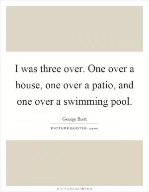 I was three over. One over a house, one over a patio, and one over a swimming pool Picture Quote #1