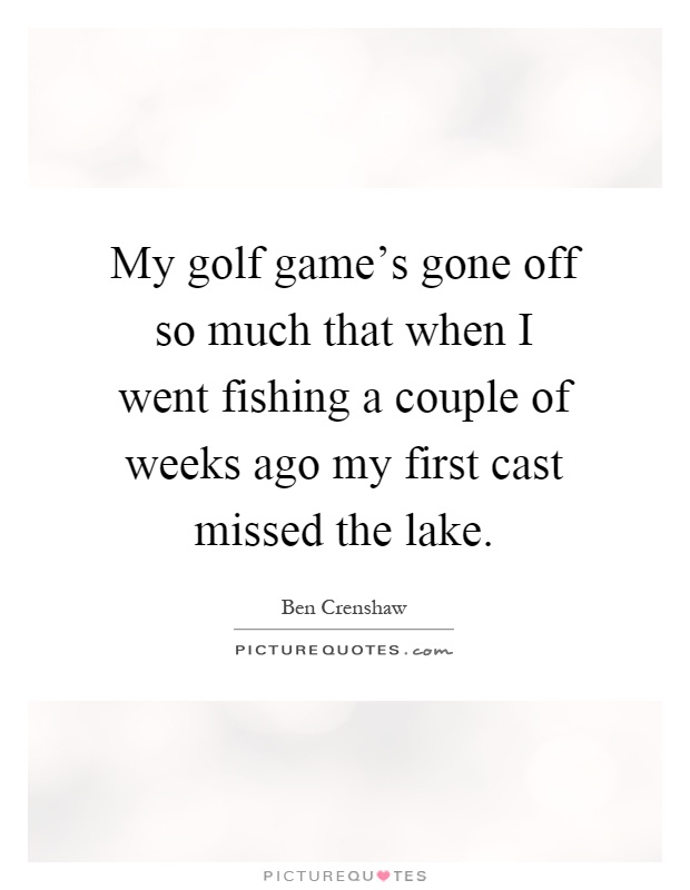 My golf game's gone off so much that when I went fishing a couple of weeks ago my first cast missed the lake Picture Quote #1