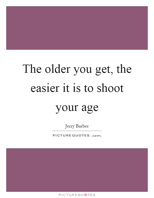 The older you get, the easier it is to shoot your age Picture Quote #1