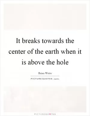 It breaks towards the center of the earth when it is above the hole Picture Quote #1