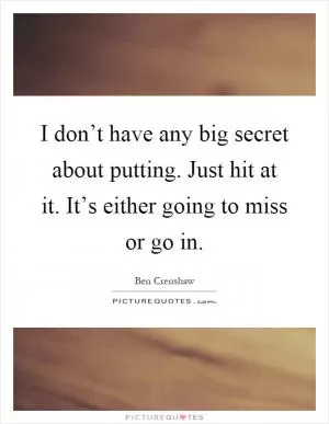 I don’t have any big secret about putting. Just hit at it. It’s either going to miss or go in Picture Quote #1