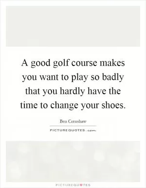 A good golf course makes you want to play so badly that you hardly have the time to change your shoes Picture Quote #1