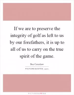 If we are to preserve the integrity of golf as left to us by our forefathers, it is up to all of us to carry on the true spirit of the game Picture Quote #1