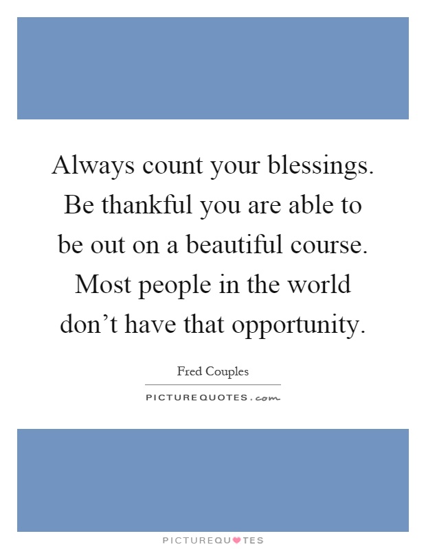 Always count your blessings. Be thankful you are able to be out on a beautiful course. Most people in the world don't have that opportunity Picture Quote #1