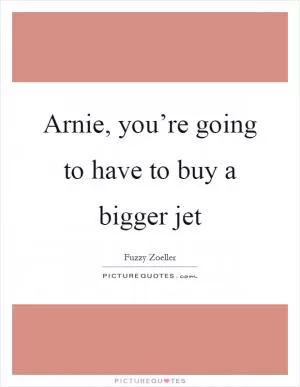 Arnie, you’re going to have to buy a bigger jet Picture Quote #1