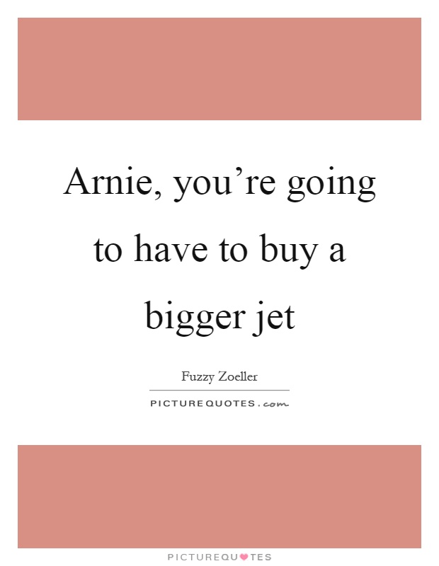 Arnie, you're going to have to buy a bigger jet Picture Quote #1