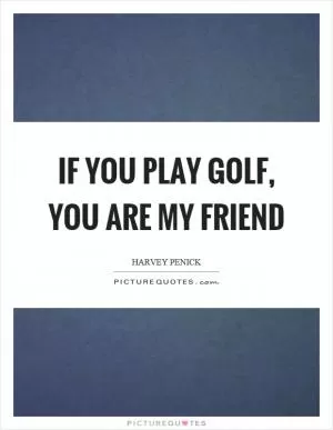 If you play golf, you are my friend Picture Quote #1