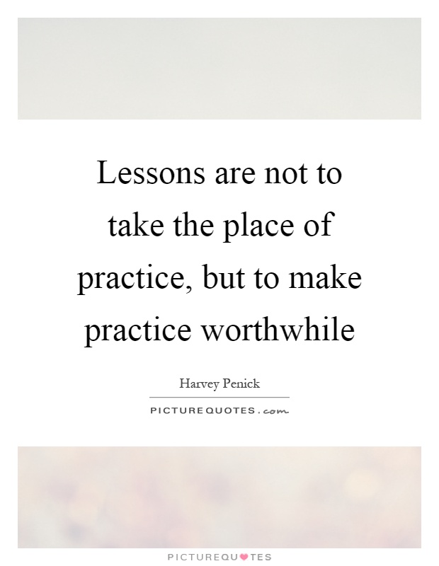 Lessons are not to take the place of practice, but to make practice worthwhile Picture Quote #1