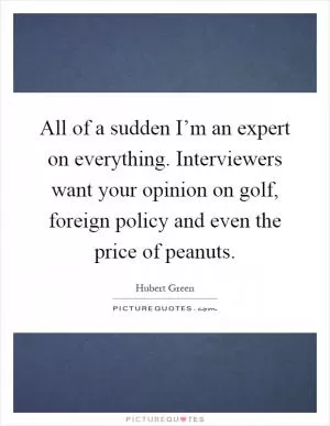 All of a sudden I’m an expert on everything. Interviewers want your opinion on golf, foreign policy and even the price of peanuts Picture Quote #1