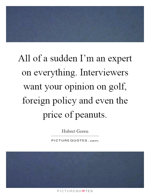 All of a sudden I'm an expert on everything. Interviewers want your opinion on golf, foreign policy and even the price of peanuts Picture Quote #1