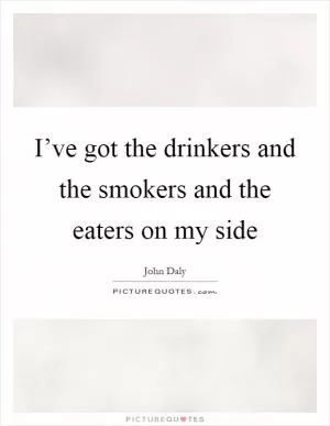 I’ve got the drinkers and the smokers and the eaters on my side Picture Quote #1
