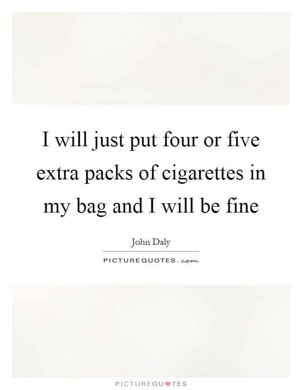 I will just put four or five extra packs of cigarettes in my bag and I will be fine Picture Quote #1
