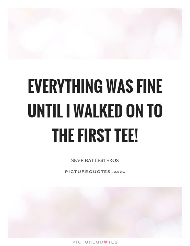 Everything was fine until I walked on to the first tee! Picture Quote #1