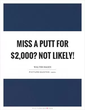 Miss a putt for $2,000? Not likely! Picture Quote #1