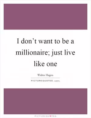 I don’t want to be a millionaire; just live like one Picture Quote #1