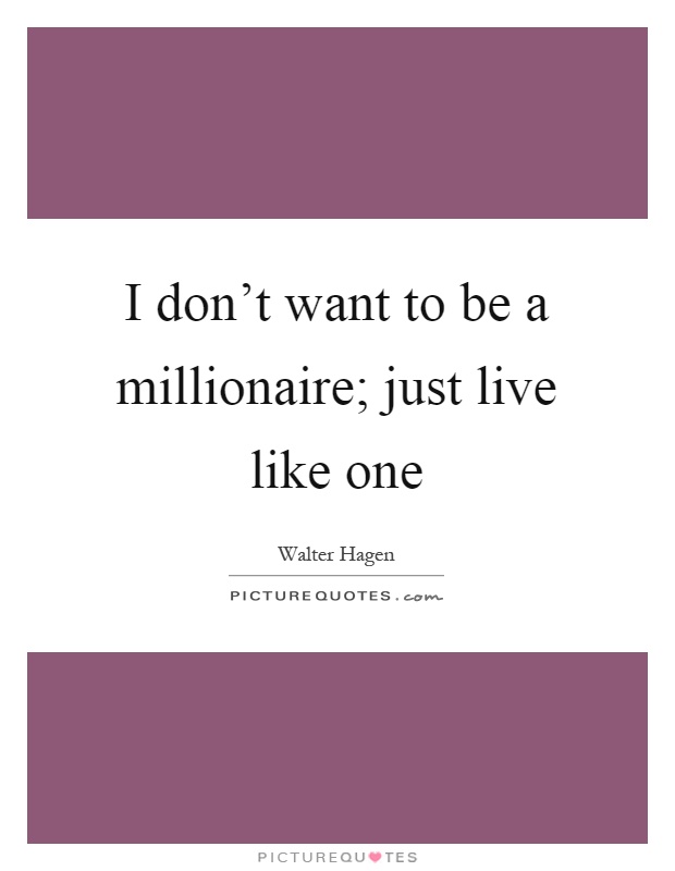 I don't want to be a millionaire; just live like one Picture Quote #1