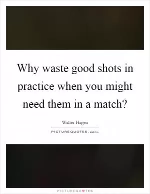 Why waste good shots in practice when you might need them in a match? Picture Quote #1