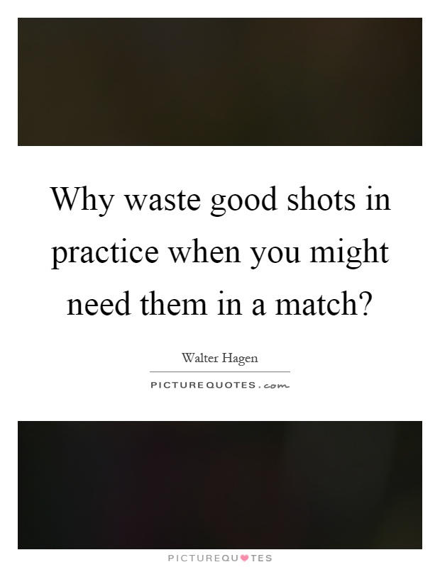 Why waste good shots in practice when you might need them in a match? Picture Quote #1