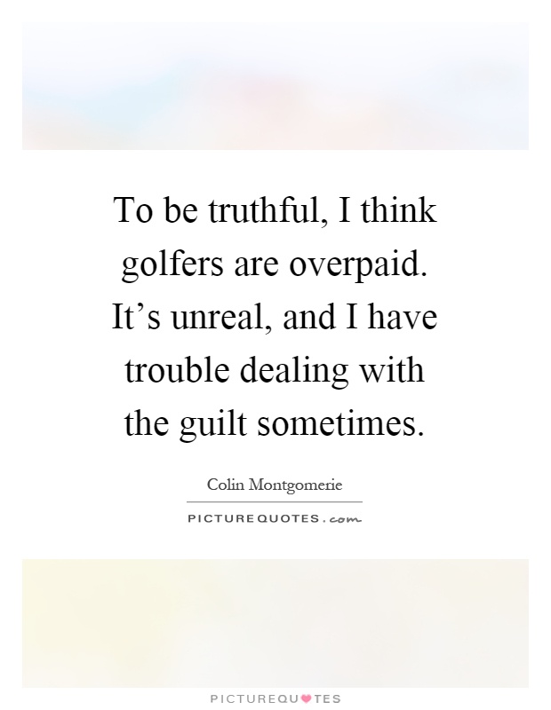 To be truthful, I think golfers are overpaid. It's unreal, and I have trouble dealing with the guilt sometimes Picture Quote #1