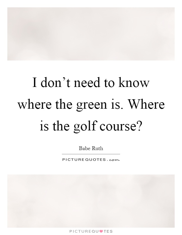 I don't need to know where the green is. Where is the golf course? Picture Quote #1