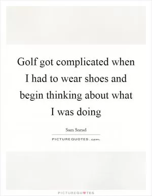 Golf got complicated when I had to wear shoes and begin thinking about what I was doing Picture Quote #1
