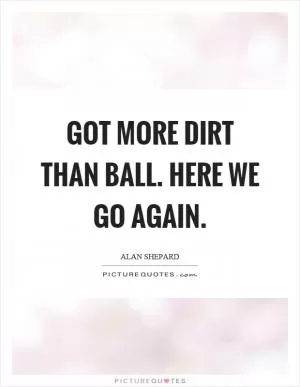 Got more dirt than ball. Here we go again Picture Quote #1