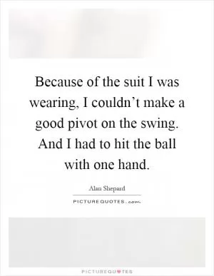 Because of the suit I was wearing, I couldn’t make a good pivot on the swing. And I had to hit the ball with one hand Picture Quote #1
