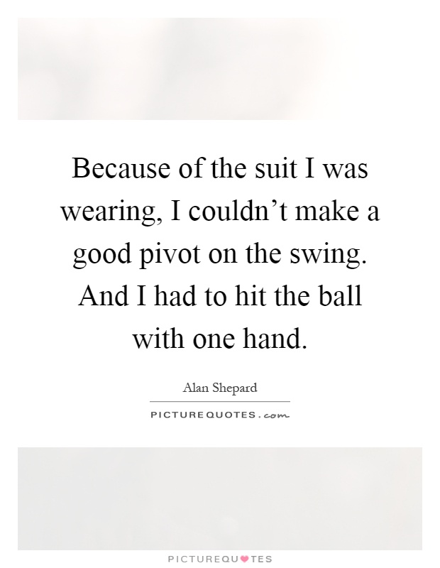 Because of the suit I was wearing, I couldn't make a good pivot on the swing. And I had to hit the ball with one hand Picture Quote #1