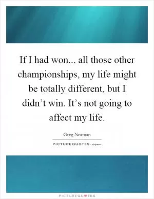 If I had won... all those other championships, my life might be totally different, but I didn’t win. It’s not going to affect my life Picture Quote #1