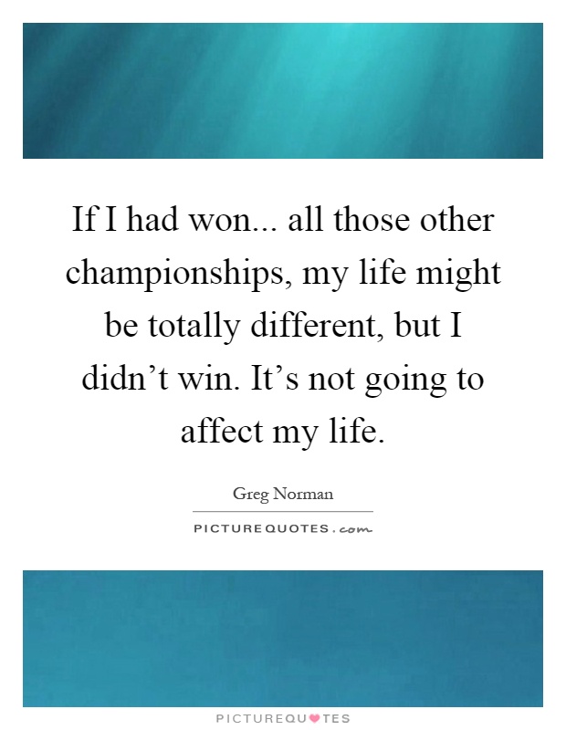 If I had won... all those other championships, my life might be totally different, but I didn't win. It's not going to affect my life Picture Quote #1