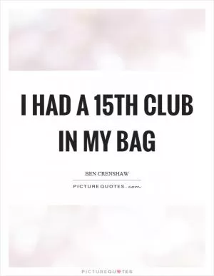 I had a 15th club in my bag Picture Quote #1