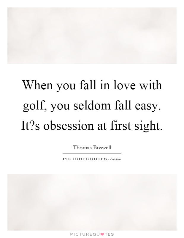 When you fall in love with golf, you seldom fall easy. It?s obsession at first sight Picture Quote #1