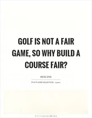 Golf is not a fair game, so why build a course fair? Picture Quote #1