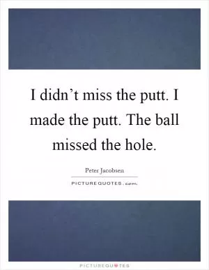 I didn’t miss the putt. I made the putt. The ball missed the hole Picture Quote #1