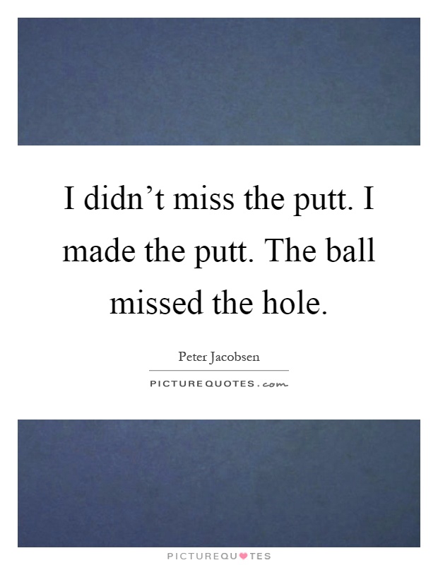 I didn't miss the putt. I made the putt. The ball missed the hole Picture Quote #1