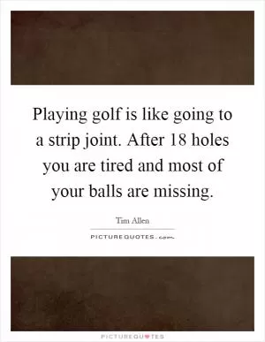 Playing golf is like going to a strip joint. After 18 holes you are tired and most of your balls are missing Picture Quote #1