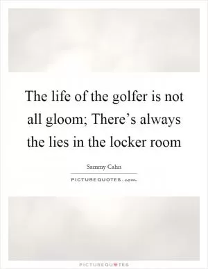 The life of the golfer is not all gloom; There’s always the lies in the locker room Picture Quote #1