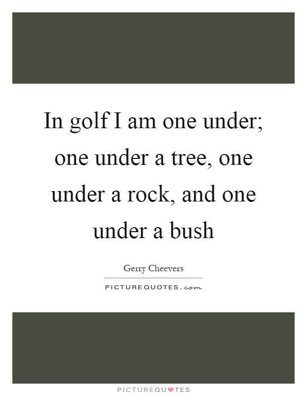 In golf I am one under; one under a tree, one under a rock, and one under a bush Picture Quote #1