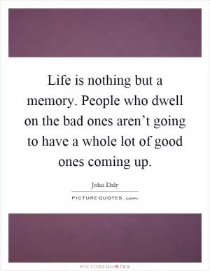 Life is nothing but a memory. People who dwell on the bad ones aren’t going to have a whole lot of good ones coming up Picture Quote #1