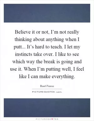 Believe it or not, I’m not really thinking about anything when I putt... It’s hard to teach. I let my instincts take over. I like to see which way the break is going and use it. When I’m putting well, I feel like I can make everything Picture Quote #1