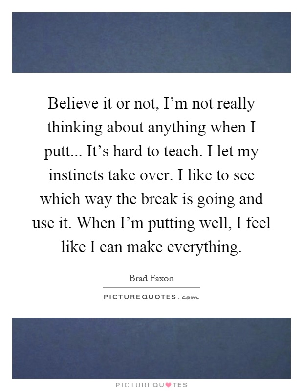 Believe it or not, I'm not really thinking about anything when I putt... It's hard to teach. I let my instincts take over. I like to see which way the break is going and use it. When I'm putting well, I feel like I can make everything Picture Quote #1