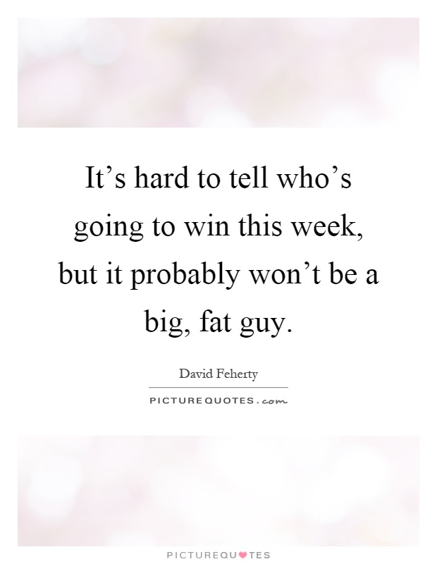 It's hard to tell who's going to win this week, but it probably won't be a big, fat guy Picture Quote #1