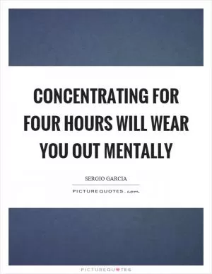 Concentrating for four hours will wear you out mentally Picture Quote #1