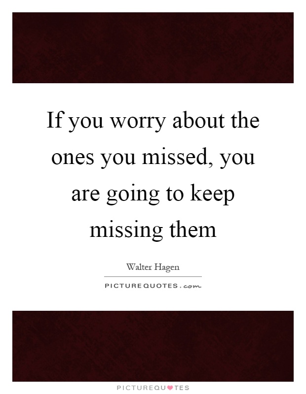 If you worry about the ones you missed, you are going to keep missing them Picture Quote #1