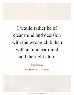I would rather be of clear mind and decision with the wrong club than with an unclear mind and the right club Picture Quote #1