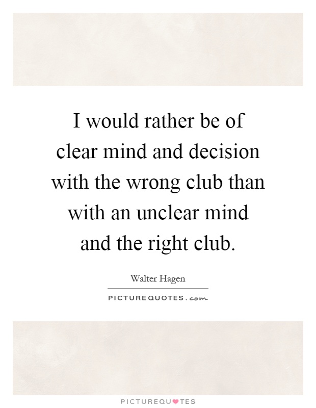 I would rather be of clear mind and decision with the wrong club than with an unclear mind and the right club Picture Quote #1