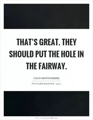 That’s great. They should put the hole in the fairway Picture Quote #1